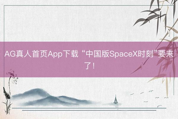 AG真人首页App下载 “中国版SpaceX时刻”要来了!