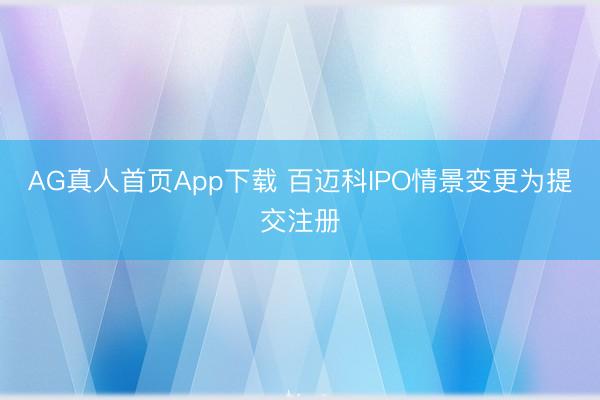 AG真人首页App下载 百迈科IPO情景变更为提交注册