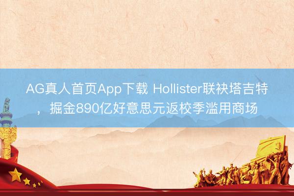 AG真人首页App下载 Hollister联袂塔吉特,掘金890亿好意思元返校季滥用商场