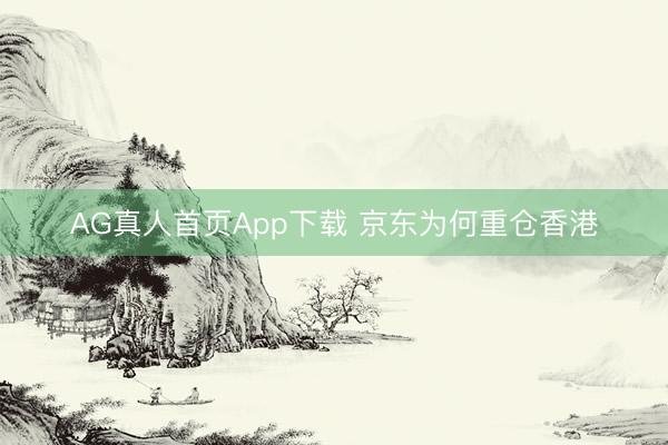 AG真人首页App下载 京东为何重仓香港